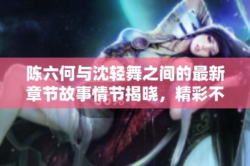 陈六何与沈轻舞之间的最新章节故事情节揭晓，精彩不容错过！