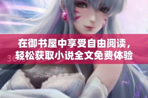 在御书屋中享受自由阅读，轻松获取小说全文免费体验