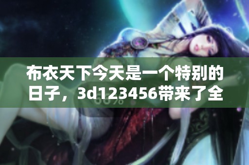 布衣天下今天是一个特别的日子，**123456带来了全新的体验与惊喜。