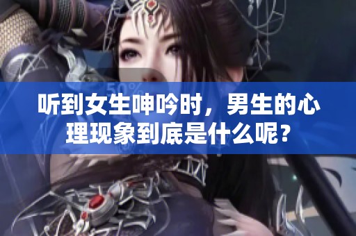 听到女生呻吟时，男生的心理现象到底是什么呢？