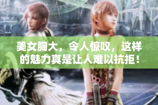美女胸大，令人惊叹，这样的魅力真是让人难以抗拒！