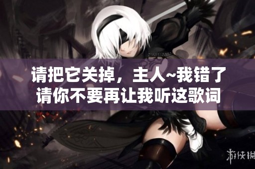 请把它关掉，主人~我错了请你不要再让我听这歌词