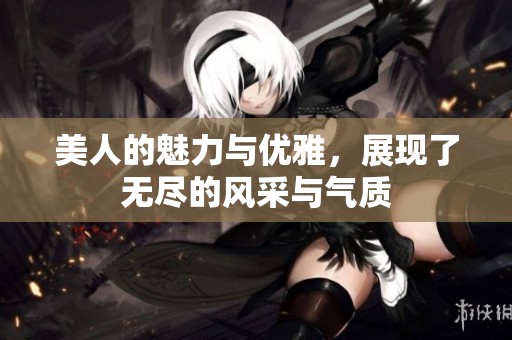 美人的魅力与优雅，展现了无尽的风采与气质