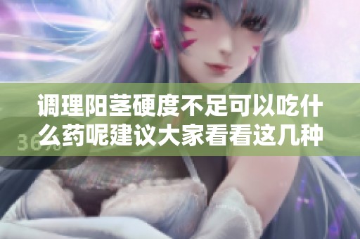 调理阳茎硬度不足可以吃什么药呢建议大家看看这几种选择