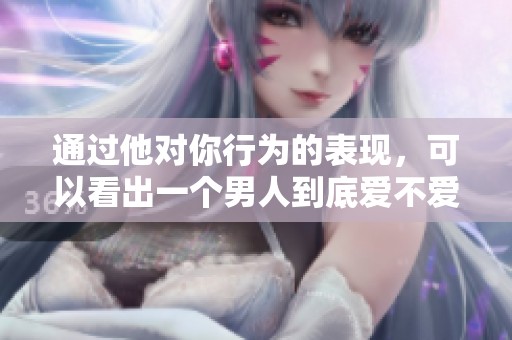 通过他对你行为的表现，可以看出一个男人到底爱不爱你
