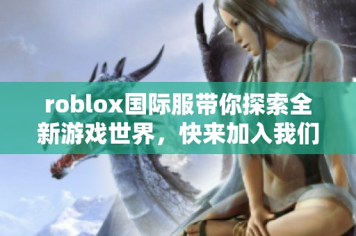 roblox国际服带你探索全新游戏世界，快来加入我们的冒险之旅吧