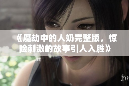 《魔劫中的人奶完整版，惊险刺激的故事引人入胜》