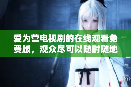爱为营电视剧的在线观看免费版，观众尽可以随时随地收看精彩内容！