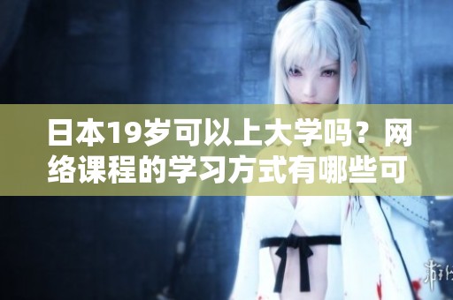 日本19岁可以上大学吗？网络课程的学习方式有哪些可能性？