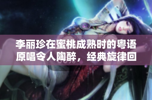 李丽珍在蜜桃成熟时的粤语原唱令人陶醉，经典旋律回味无穷