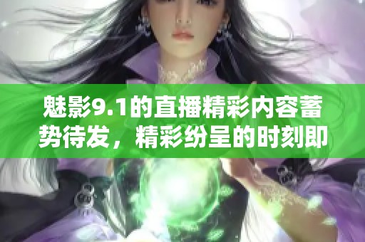 魅影9.1的直播精彩内容蓄势待发，精彩纷呈的时刻即将来临