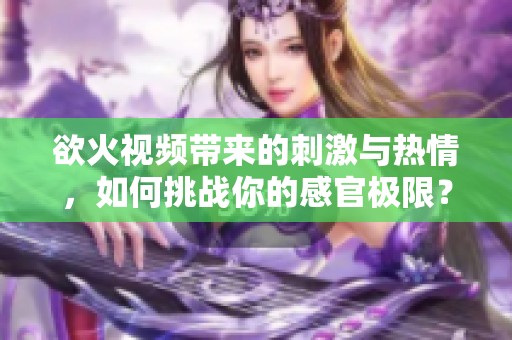 欲火视频带来的刺激与热情，如何挑战你的感官极限？