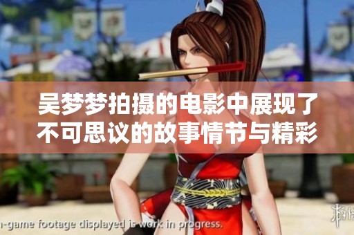 吴梦梦拍摄的电影中展现了不可思议的故事情节与精彩画面