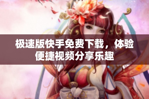 极速版快手免费下载，体验便捷视频分享乐趣