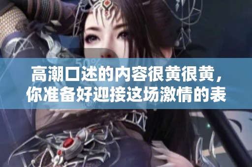 高潮口述的内容很黄很黄，你准备好迎接这场激情的表达了吗