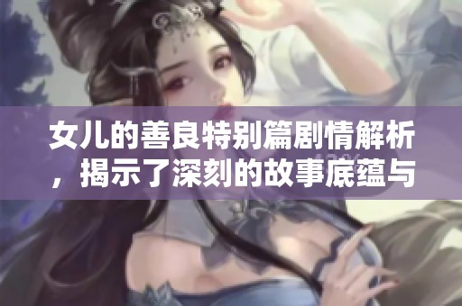 女儿的善良特别篇剧情解析，揭示了深刻的故事底蕴与人物关系
