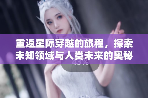 重返星际穿越的旅程，探索未知领域与人类未来的奥秘