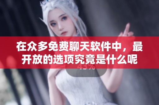 在众多免费聊天软件中，最开放的选项究竟是什么呢