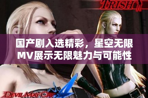 国产剧入选精彩，星空无限MV展示无限魅力与可能性
