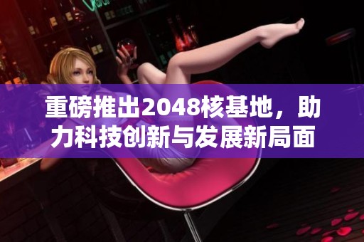 重磅推出2048核基地，助力科技创新与发展新局面