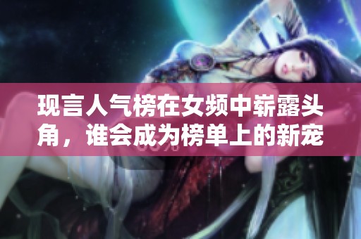 现言人气榜在女频中崭露头角，谁会成为榜单上的新宠呢