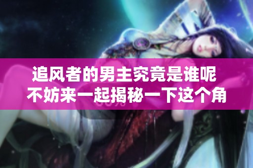 追风者的男主究竟是谁呢 不妨来一起揭秘一下这个角色的真实身份