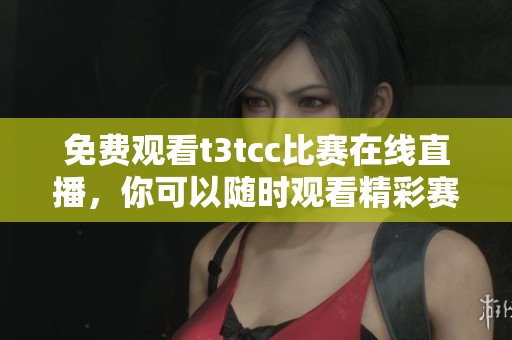 免费观看t3tcc比赛在线直播，你可以随时观看精彩赛事内容