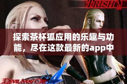 探索茶杯狐应用的乐趣与功能，尽在这款最新的app中！