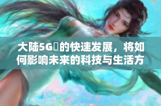 大陆5G奭的快速发展，将如何影响未来的科技与生活方式呢