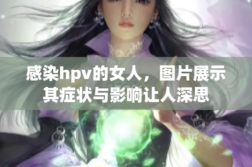 感染hpv的女人，图片展示其症状与影响让人深思