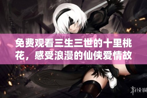 免费观看三生三世的十里桃花，感受浪漫的仙侠爱情故事