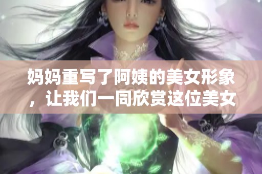 妈妈重写了阿姨的美女形象，让我们一同欣赏这位美女阿姨的魅力吧