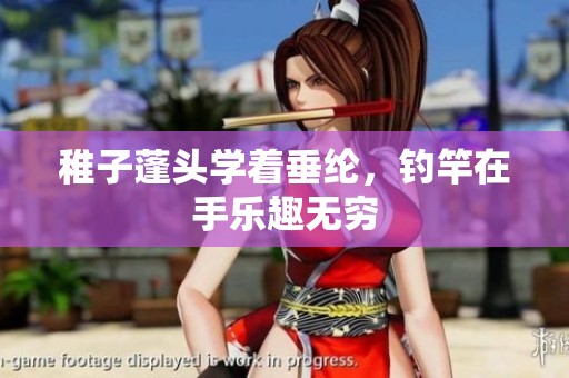 稚子蓬头学着垂纶，钓竿在手乐趣无穷