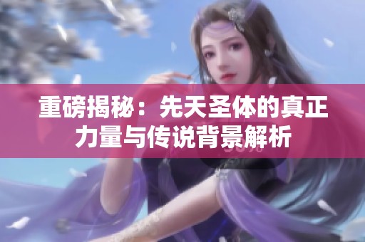 重磅揭秘：先天圣体的真正力量与传说背景解析