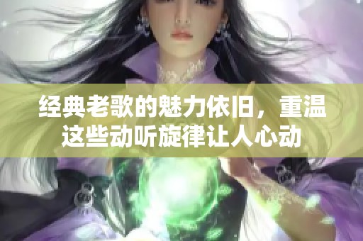 经典老歌的魅力依旧，重温这些动听旋律让人心动