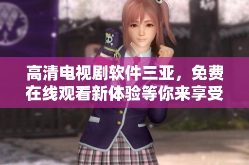 高清电视剧软件三亚，免费在线观看新体验等你来享受