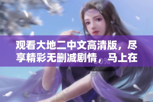 观看大地二中文高清版，尽享精彩无删减剧情，马上在线免费获取资源