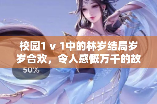 校园1 v 1中的林岁结局岁岁合欢，令人感慨万千的故事
