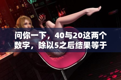问你一下，40与20这两个数字，除以5之后结果等于几呢