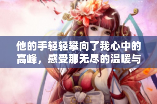他的手轻轻攀向了我心中的高峰，感受那无尽的温暖与期待