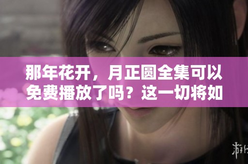 那年花开，月正圆全集可以免费播放了吗？这一切将如何展开呢？