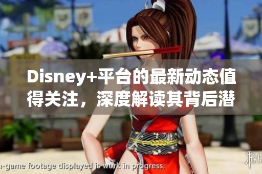 Disney+平台的最新动态值得关注，深度解读其背后潜藏的潜力与策略。
