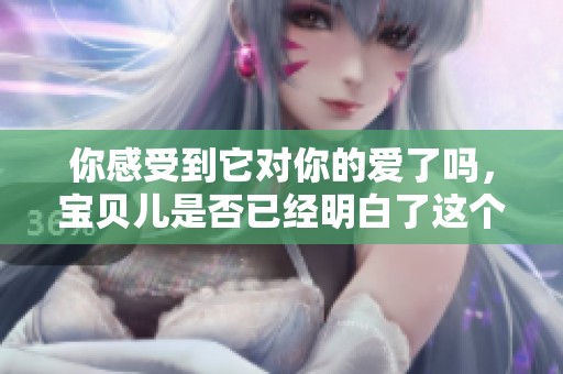 你感受到它对你的爱了吗，宝贝儿是否已经明白了这个道理呢