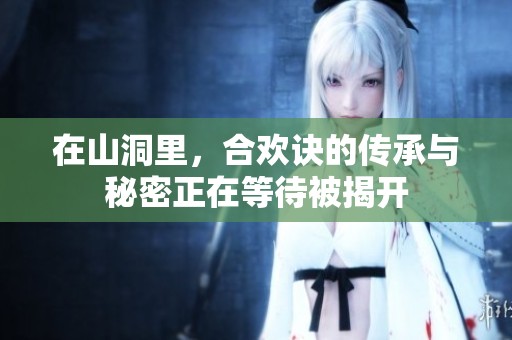 在山洞里，合欢诀的传承与秘密正在等待被揭开