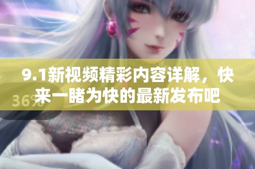 9.1新视频精彩内容详解，快来一睹为快的最新发布吧