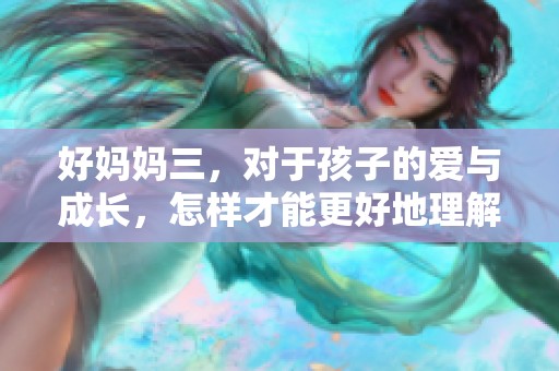 好妈妈三，对于孩子的爱与成长，怎样才能更好地理解与陪伴呢