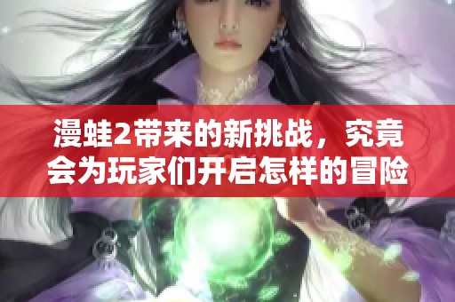 漫蛙2带来的新挑战，究竟会为玩家们开启怎样的冒险之旅呢