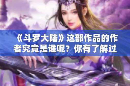 《斗罗大陆》这部作品的作者究竟是谁呢？你有了解过吗？