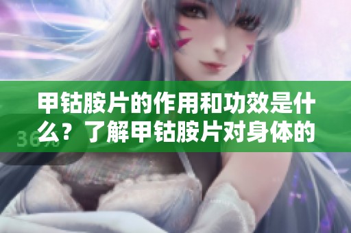 甲钴胺片的作用和功效是什么？了解甲钴胺片对身体的益处与效果。