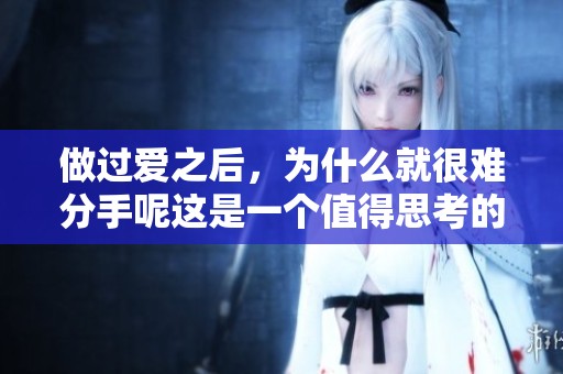 做过爱之后，为什么就很难分手呢这是一个值得思考的问题